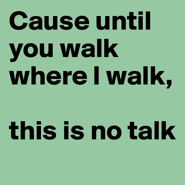 Cause until you walk where I walk, 

this is no talk