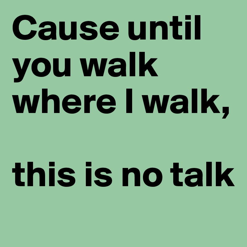Cause until you walk where I walk, 

this is no talk