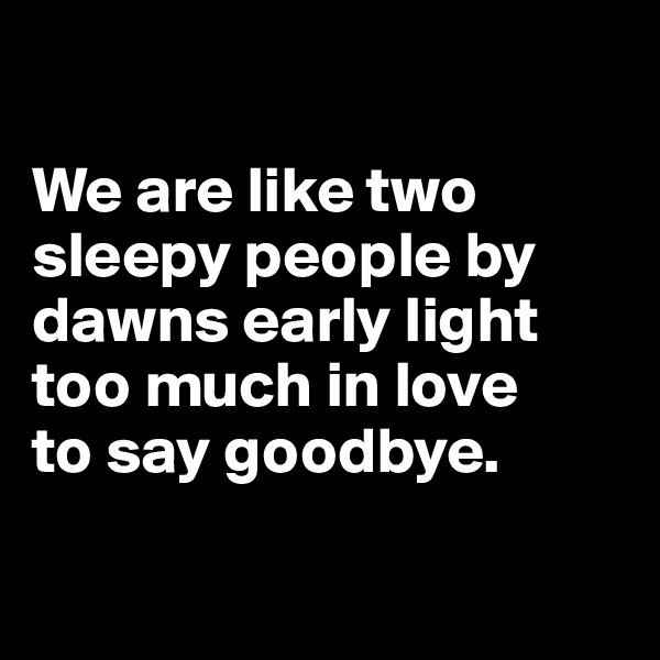 

We are like two sleepy people by dawns early light
too much in love 
to say goodbye.

