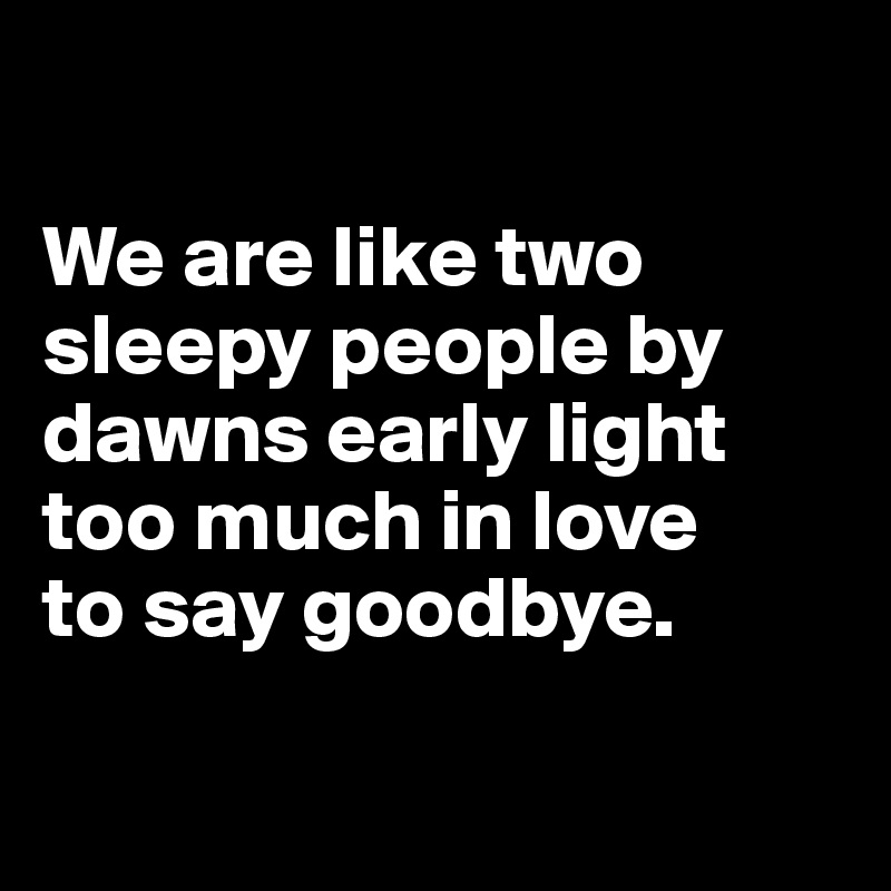 

We are like two sleepy people by dawns early light
too much in love 
to say goodbye.

