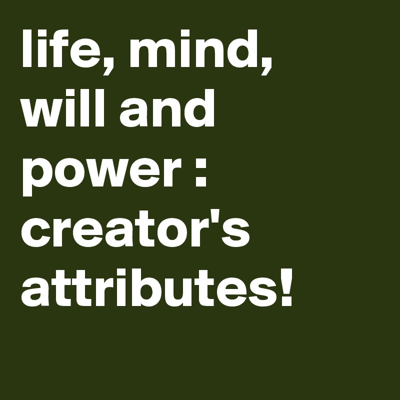 life, mind, will and power : creator's attributes!
