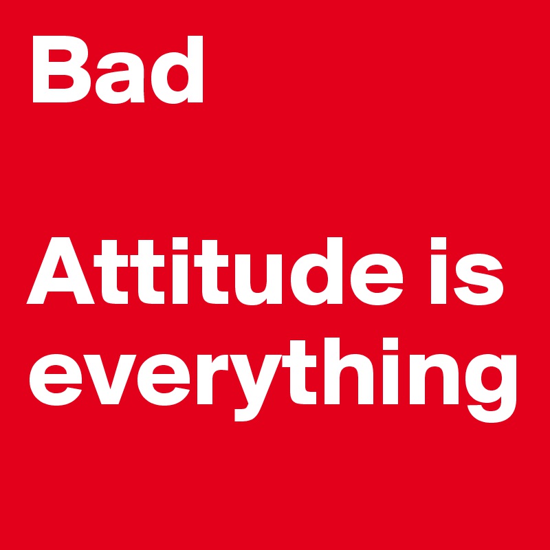 Bad

Attitude is everything