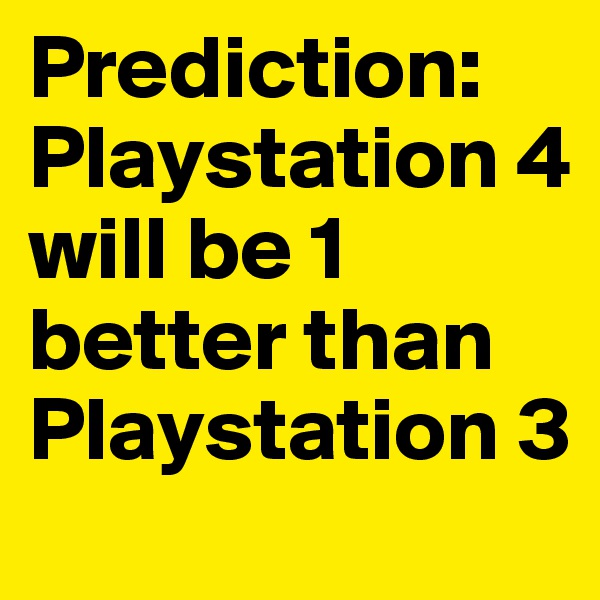 Prediction: Playstation 4 will be 1 better than Playstation 3