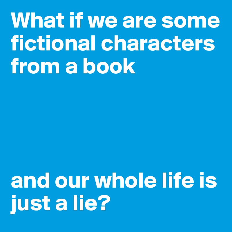 What if we are some fictional characters from a book and our whole life ...