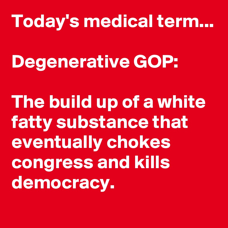 Today's medical term...

Degenerative GOP:

The build up of a white fatty substance that eventually chokes congress and kills democracy.
