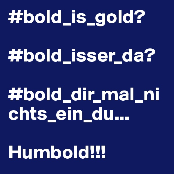 #bold_is_gold?

#bold_isser_da?

#bold_dir_mal_nichts_ein_du...

Humbold!!! 