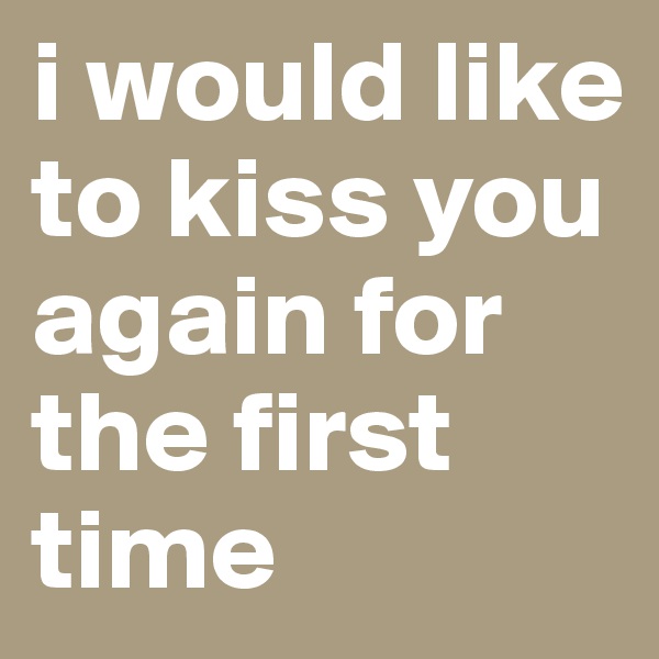 i would like to kiss you again for the first time