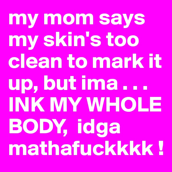 my mom says my skin's too clean to mark it up, but ima . . . INK MY WHOLE BODY,  idga mathafuckkkk !