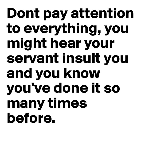 Dont pay attention to everything, you might hear your servant insult you and you know you've done it so many times before.