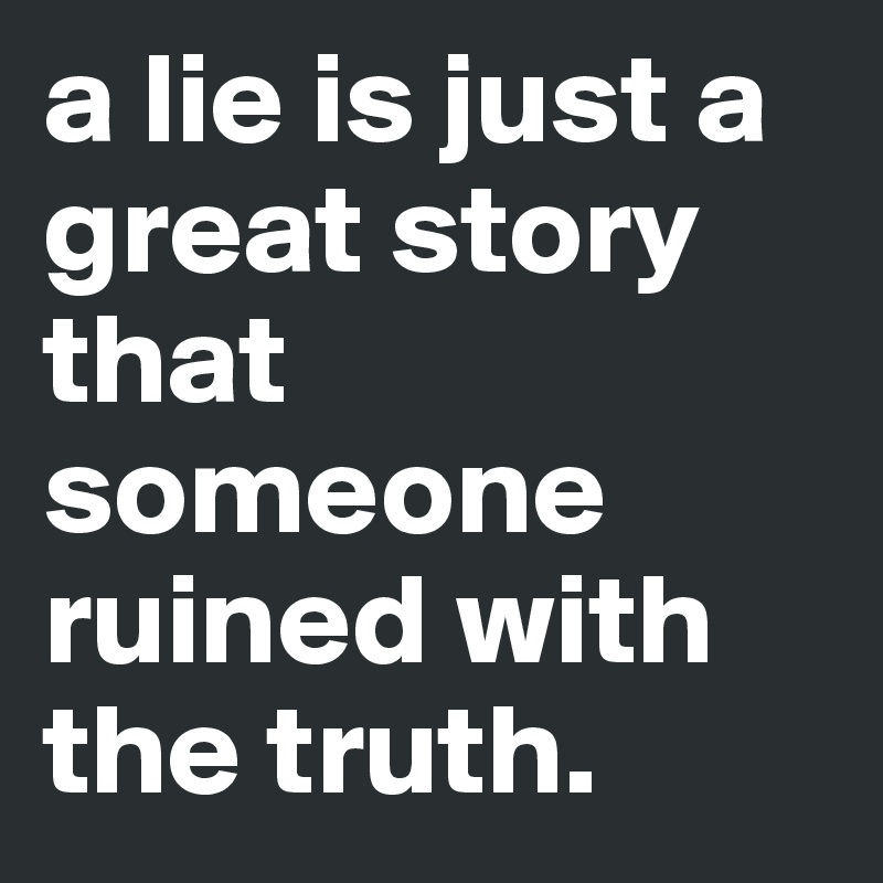 a lie is just a great story that someone ruined with the truth.