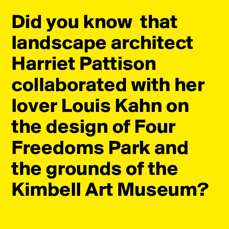 Did you know  that landscape architect Harriet Pattison collaborated with her lover Louis Kahn on the design of Four Freedoms Park and the grounds of the Kimbell Art Museum?