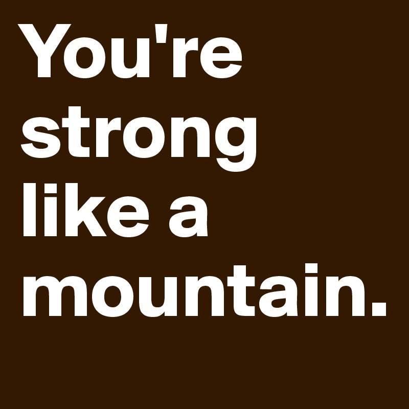 You're strong like a mountain. 