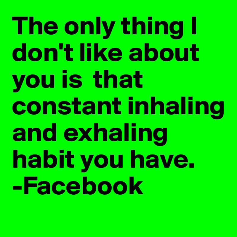 The only thing I don't like about you is  that constant inhaling and exhaling habit you have. 
-Facebook