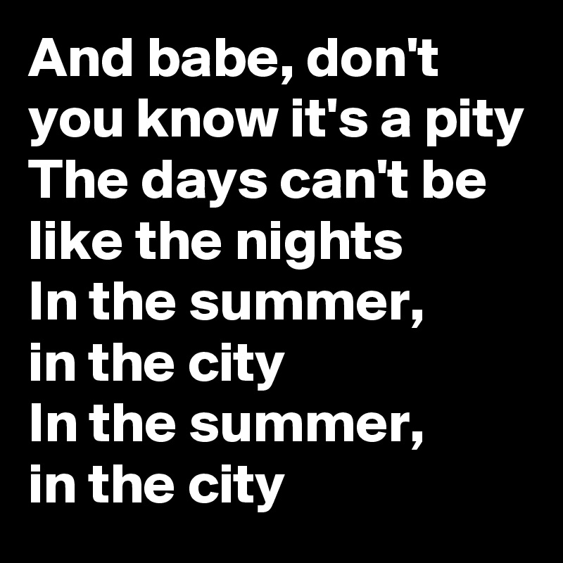 And babe, don't you know it's a pity
The days can't be like the nights
In the summer,
in the city
In the summer,
in the city