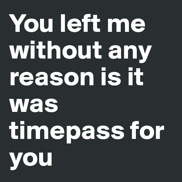 You left me without any reason is it was timepass for you 