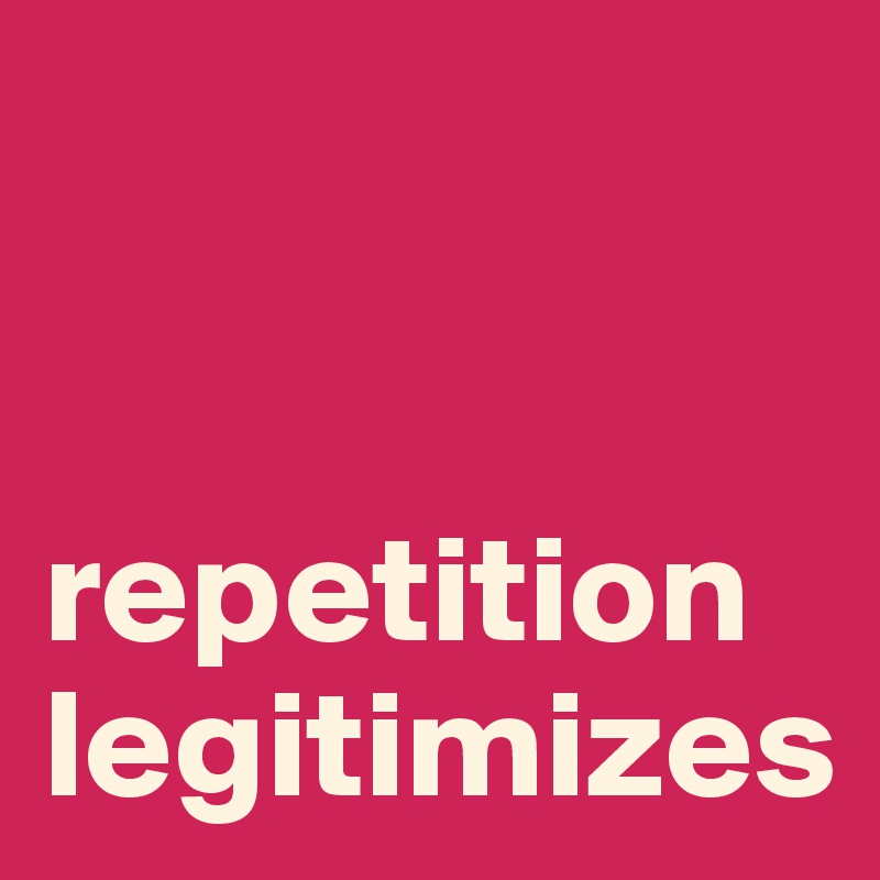 


repetition legitimizes