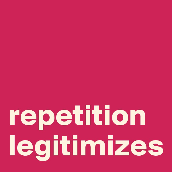 


repetition legitimizes
