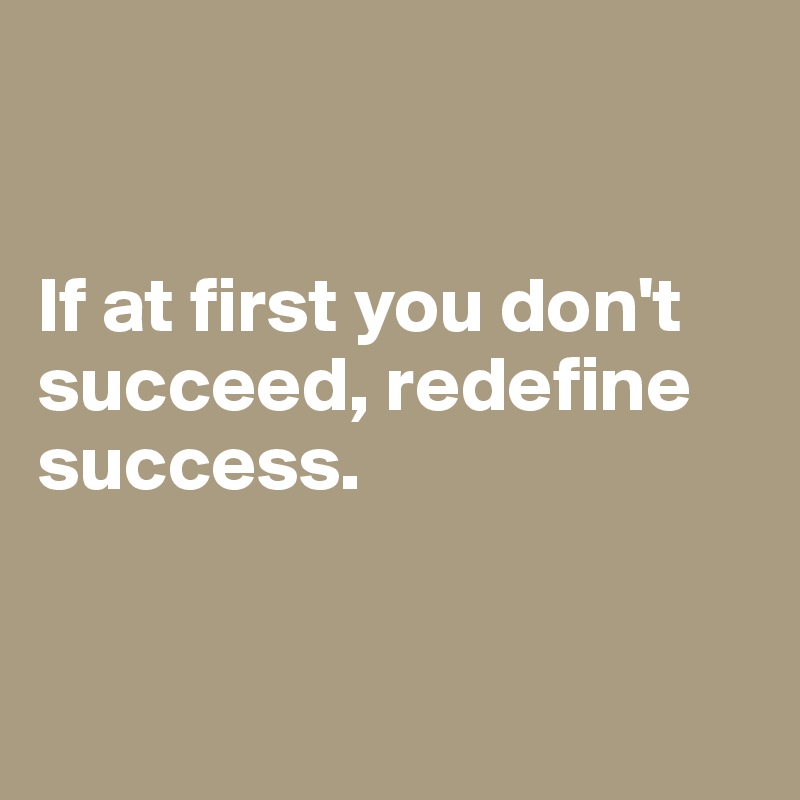 


If at first you don't succeed, redefine success.


