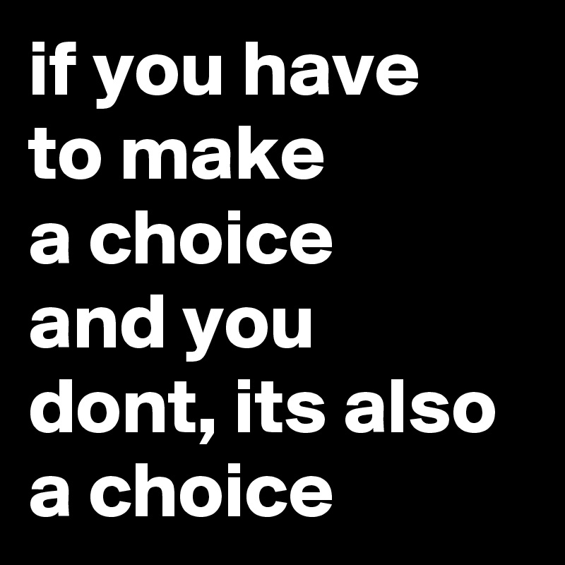 if-you-have-to-make-a-choice-and-you-dont-its-also-a-choice-post-by