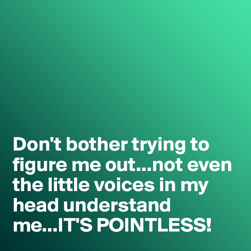 





Don't bother trying to figure me out...not even the little voices in my head understand me...IT'S POINTLESS!