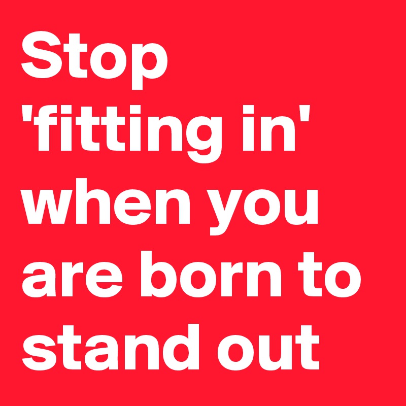 Stop 'fitting in'  when you are born to stand out