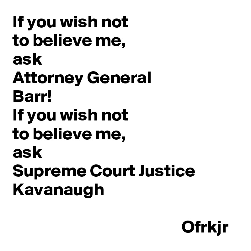 If you wish not 
to believe me,
ask
Attorney General 
Barr!
If you wish not 
to believe me, 
ask 
Supreme Court Justice Kavanaugh

                                                Ofrkjr