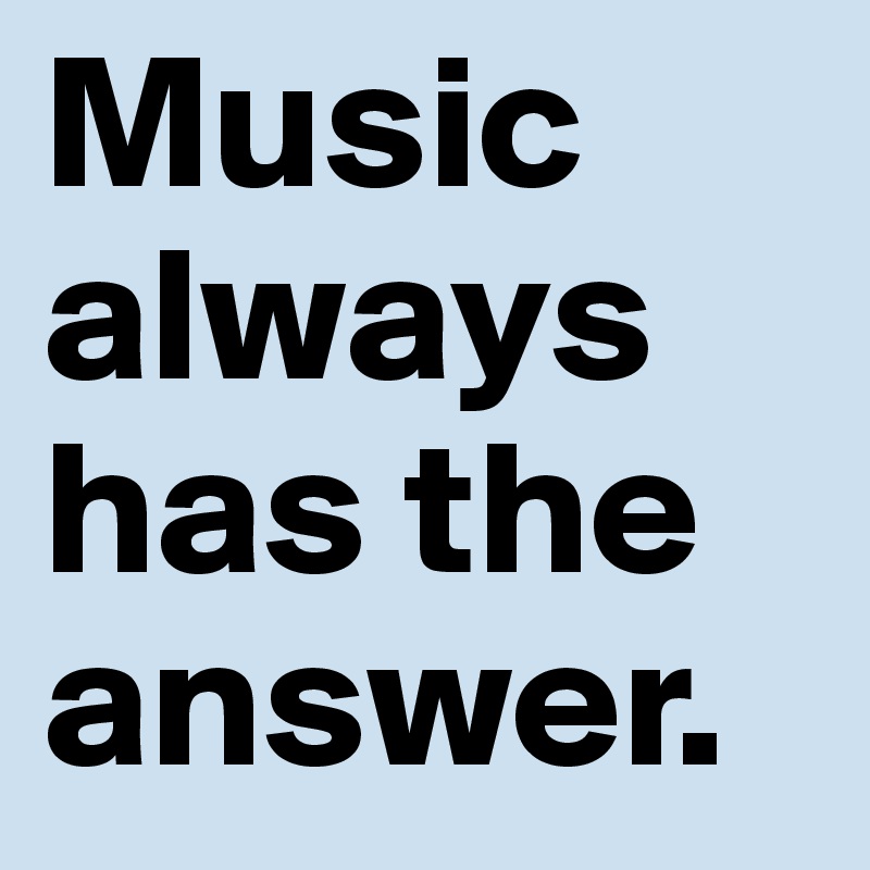 Music always has the answer.