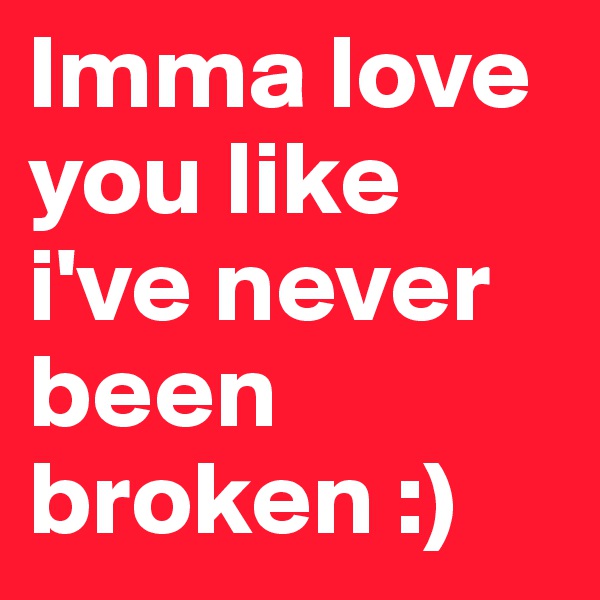 Imma love you like i've never been broken :)