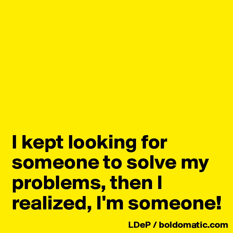





I kept looking for someone to solve my problems, then I realized, I'm someone!