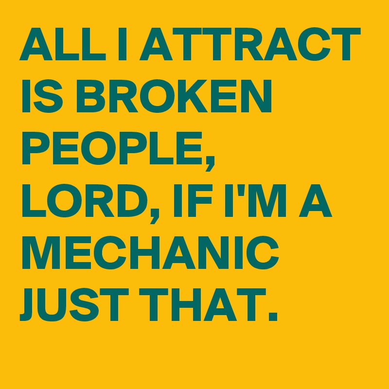ALL I ATTRACT IS BROKEN PEOPLE,  LORD, IF I'M A MECHANIC JUST THAT.