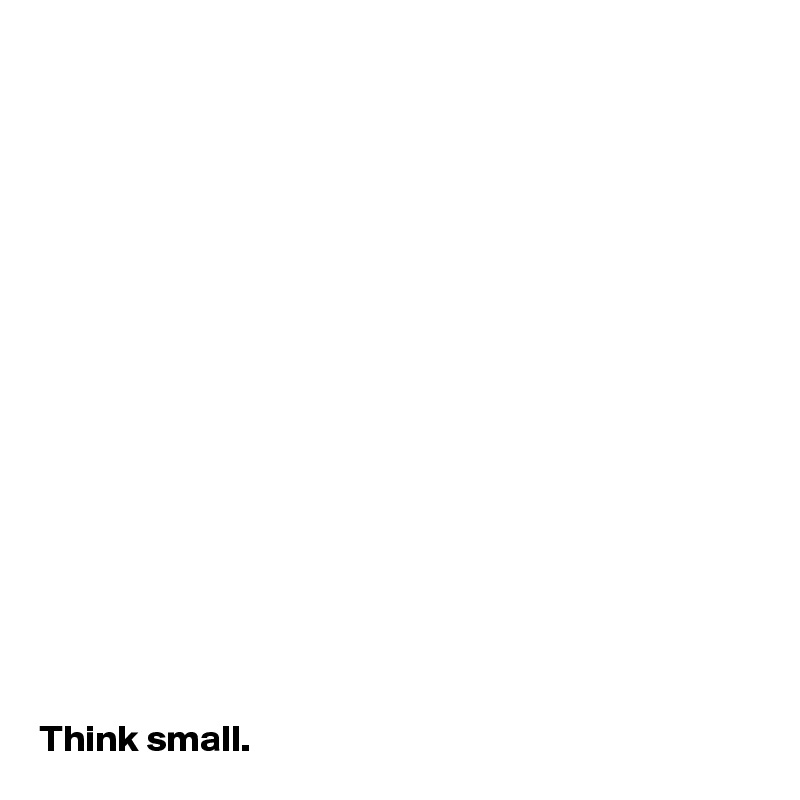 
















Think small.