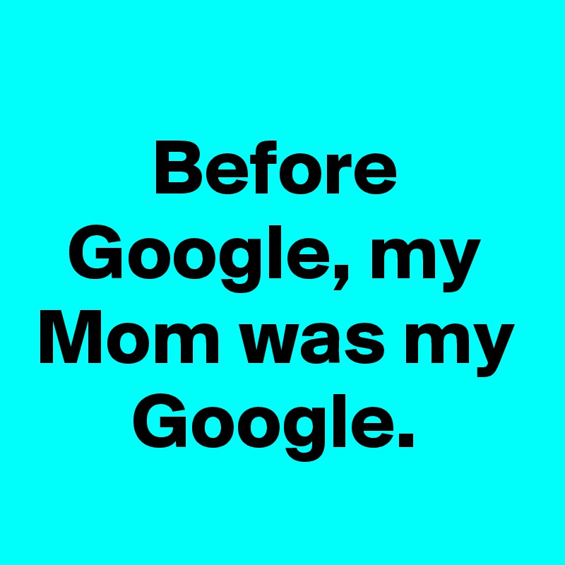 
Before Google, my Mom was my Google.
