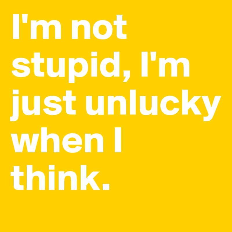 I'm not stupid, I'm just unlucky when I think.