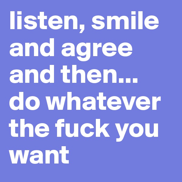 listen, smile and agree and then...
do whatever the fuck you want