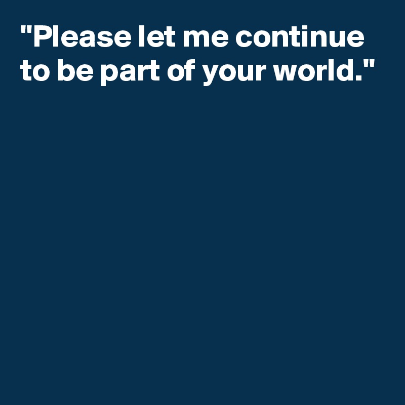 "Please let me continue to be part of your world."







