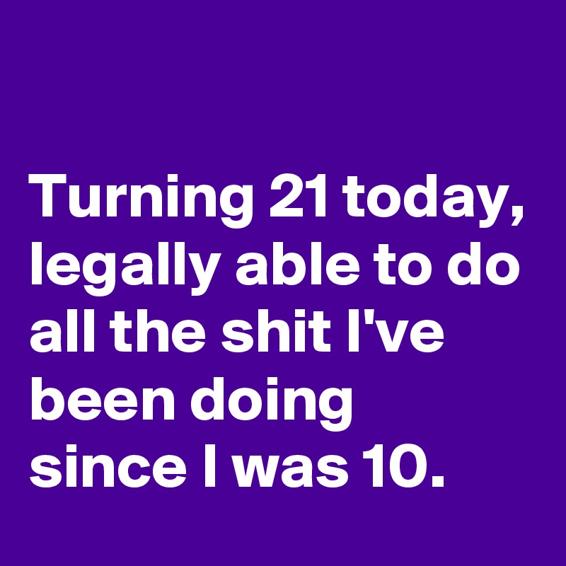 

Turning 21 today, legally able to do all the shit I've been doing since I was 10.