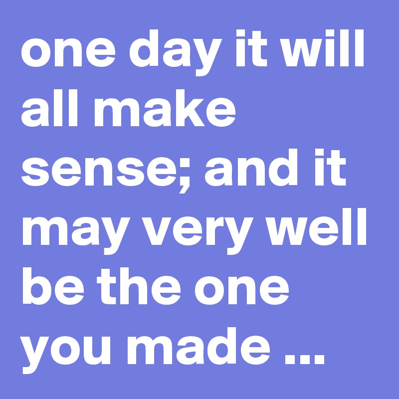 One Day It Will All Make Sense And It May Very Well Be The One You Made Post By Chrisrota On Boldomatic