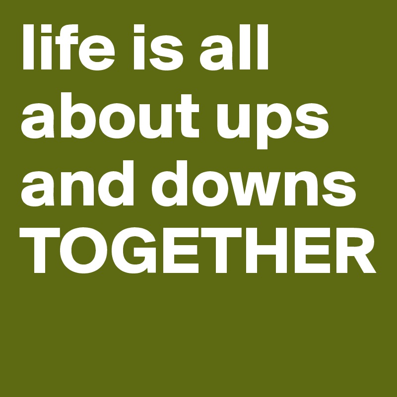 life is all about ups and downs
TOGETHER
