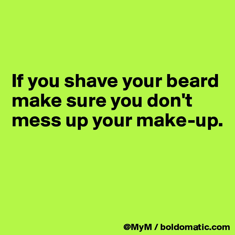 


If you shave your beard make sure you don't mess up your make-up.



