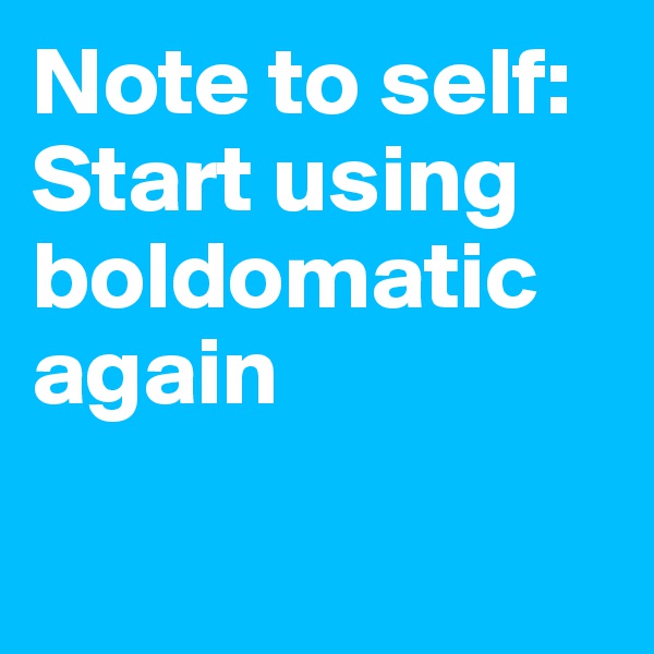 Note to self: 
Start using boldomatic again 

