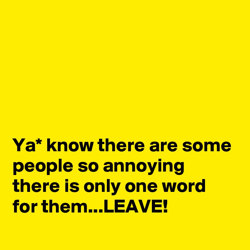 





Ya* know there are some people so annoying there is only one word for them...LEAVE!