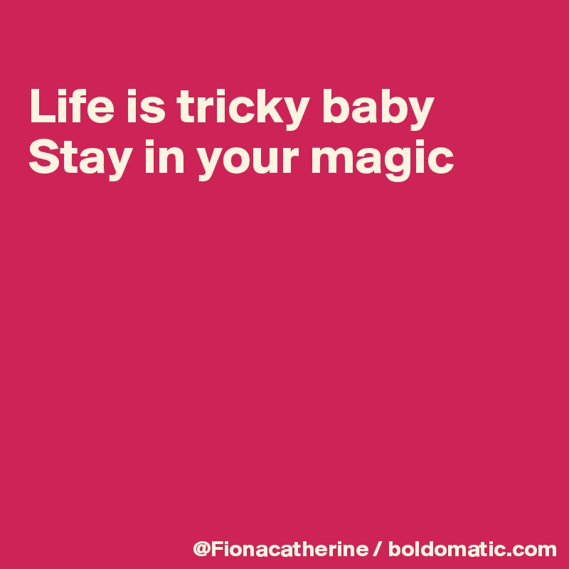 
Life is tricky baby
Stay in your magic






