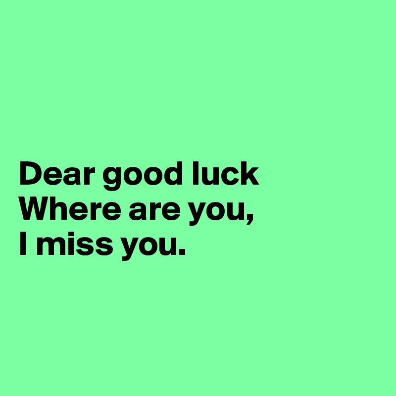 



Dear good luck
Where are you,
I miss you.


