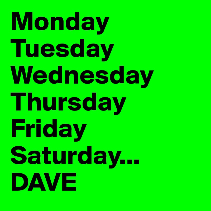 Monday
Tuesday
Wednesday
Thursday
Friday
Saturday...
DAVE