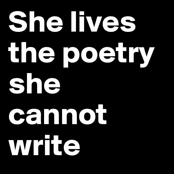She lives the poetry she cannot write