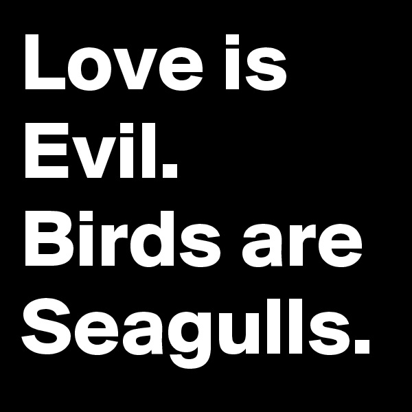 Love is Evil. Birds are Seagulls. 