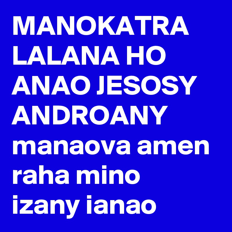 MANOKATRA LALANA HO ANAO JESOSY ANDROANY
manaova amen raha mino izany ianao 