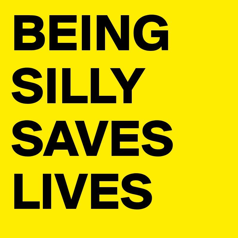 BEING SILLY SAVES LIVES