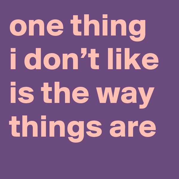 one thing i don’t like is the way things are