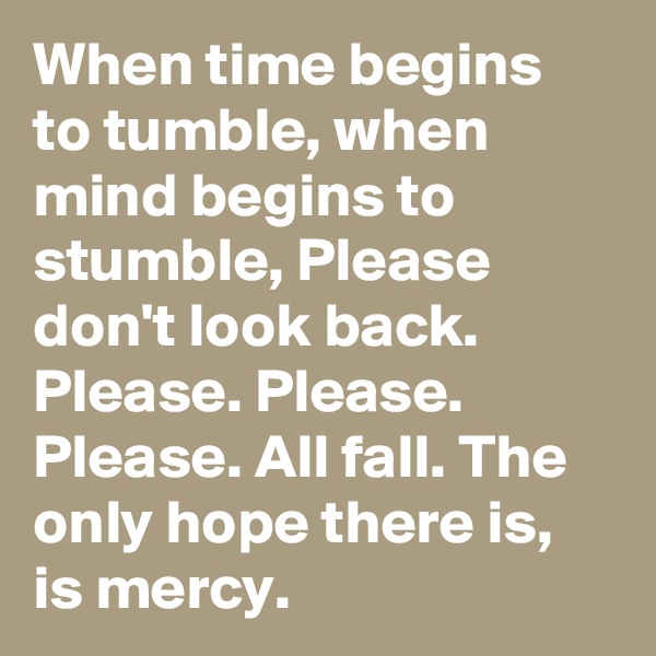 When time begins to tumble, when mind begins to stumble, Please don't look back. Please. Please. Please. All fall. The only hope there is, is mercy.